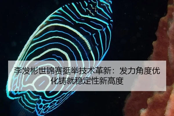 李发彬世锦赛挺举技术革新：发力角度优化铸就稳定性新高度