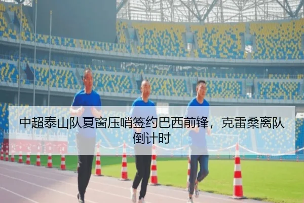 中超泰山队夏窗压哨签约巴西前锋，克雷桑离队倒计时