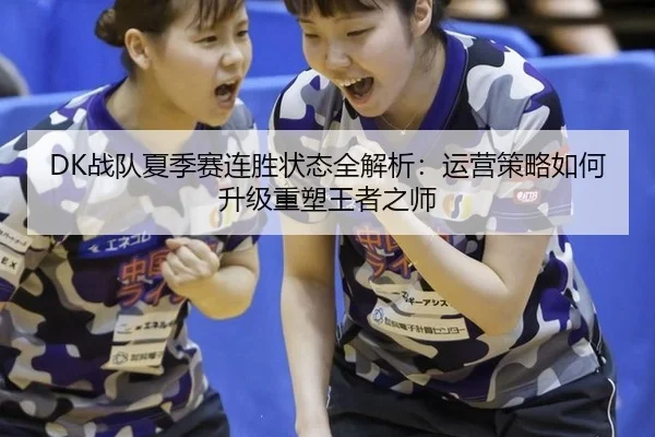 DK战队夏季赛连胜状态全解析：运营策略如何升级重塑王者之师