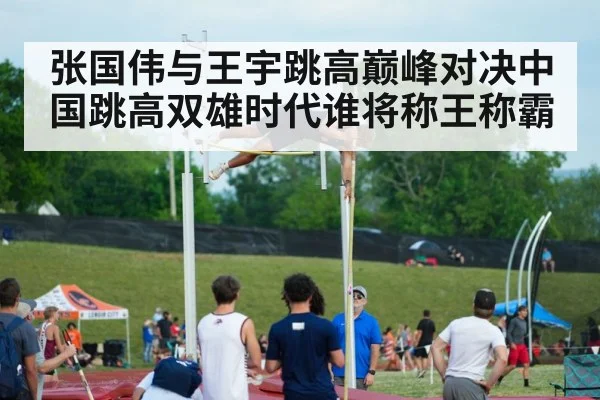 张国伟与王宇跳高巅峰对决中国跳高双雄时代谁将称王称霸