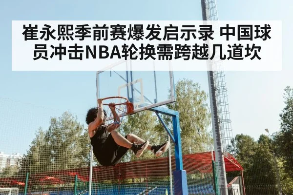 崔永熙季前赛爆发启示录 中国球员冲击NBA轮换需跨越几道坎