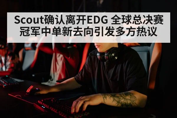 Scout确认离开EDG 全球总决赛冠军中单新去向引发多方热议