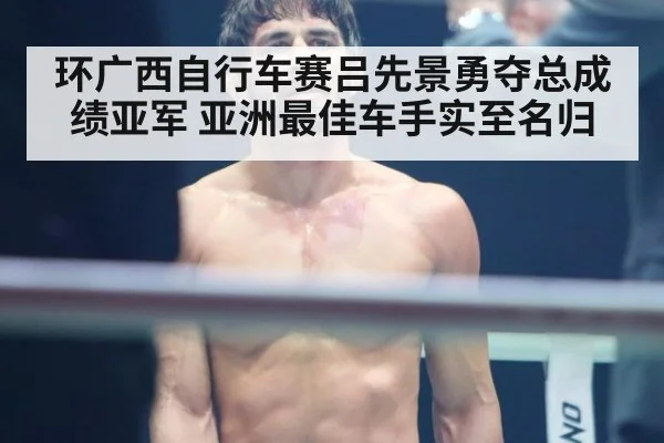 环广西自行车赛吕先景勇夺总成绩亚军 亚洲最佳车手实至名归